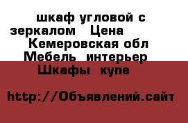 шкаф угловой с зеркалом › Цена ­ 8 000 - Кемеровская обл. Мебель, интерьер » Шкафы, купе   